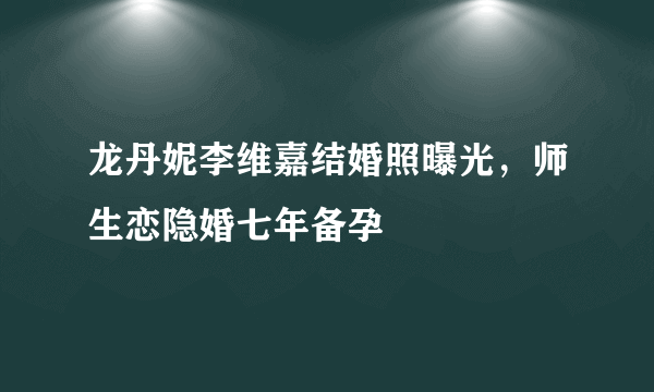 龙丹妮李维嘉结婚照曝光，师生恋隐婚七年备孕 