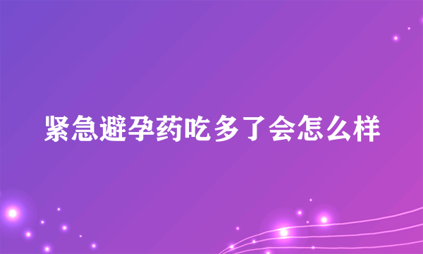 紧急避孕药吃多了会怎么样