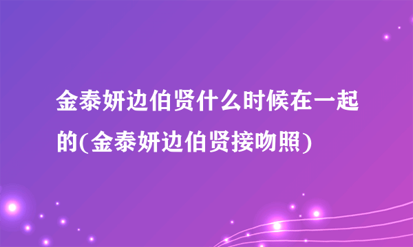 金泰妍边伯贤什么时候在一起的(金泰妍边伯贤接吻照)