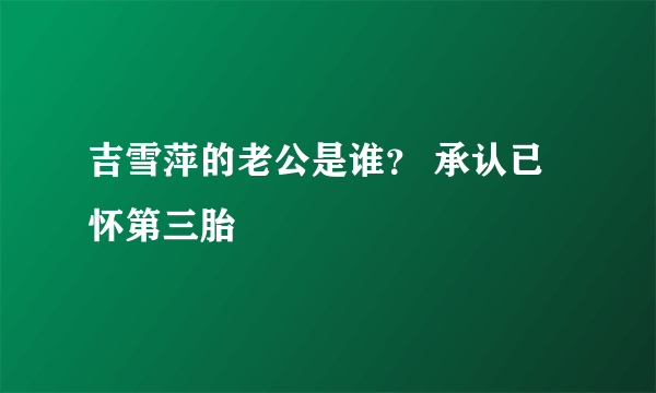 吉雪萍的老公是谁？ 承认已怀第三胎