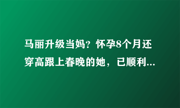 马丽升级当妈？怀孕8个月还穿高跟上春晚的她，已顺利产下一男宝