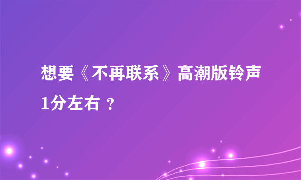 想要《不再联系》高潮版铃声1分左右 ？