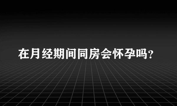 在月经期间同房会怀孕吗？