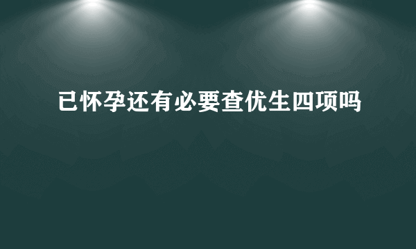 已怀孕还有必要查优生四项吗