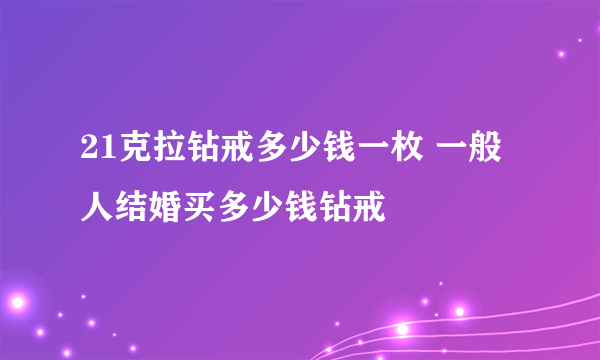 21克拉钻戒多少钱一枚 一般人结婚买多少钱钻戒