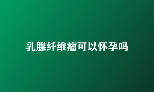 乳腺纤维瘤可以怀孕吗