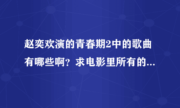 赵奕欢演的青春期2中的歌曲有哪些啊？求电影里所有的歌曲名啊？