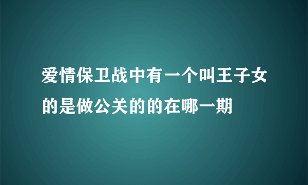 爱情保卫战中有一个叫王子女的是做公关的的在哪一期