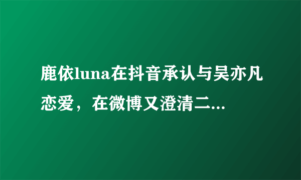 鹿依luna在抖音承认与吴亦凡恋爱，在微博又澄清二人没有关系，有何用意？