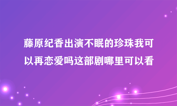 藤原纪香出演不眠的珍珠我可以再恋爱吗这部剧哪里可以看