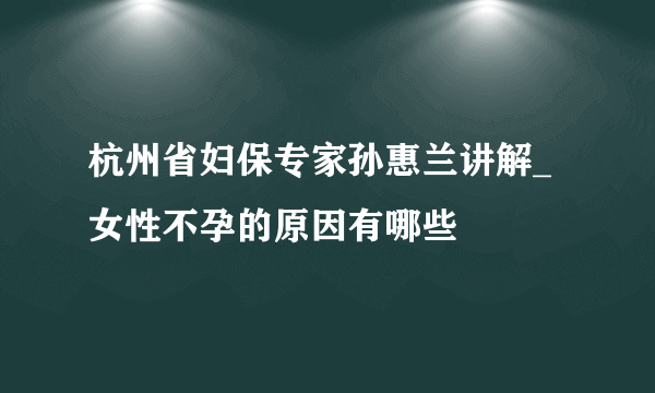 杭州省妇保专家孙惠兰讲解_女性不孕的原因有哪些