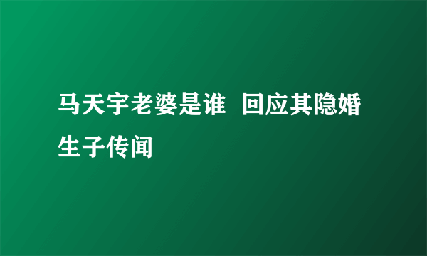 马天宇老婆是谁  回应其隐婚生子传闻