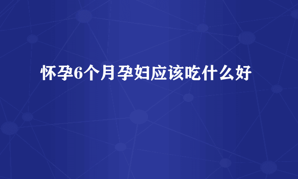 怀孕6个月孕妇应该吃什么好