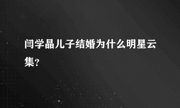 闫学晶儿子结婚为什么明星云集？