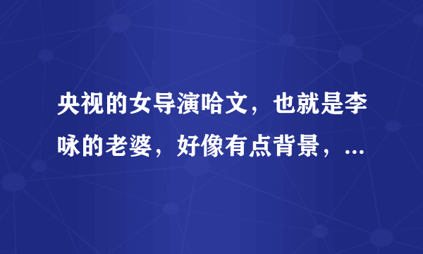 央视的女导演哈文，也就是李咏的老婆，好像有点背景，她的父亲是谁？