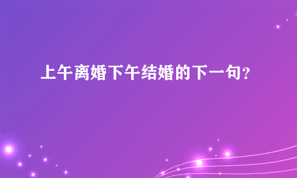 上午离婚下午结婚的下一句？