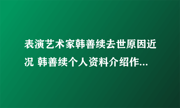 表演艺术家韩善续去世原因近况 韩善续个人资料介绍作品老婆子女