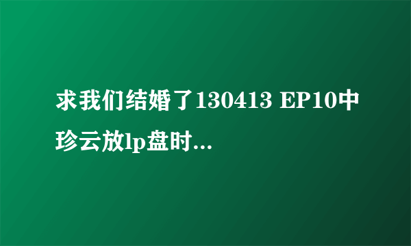 求我们结婚了130413 EP10中珍云放lp盘时候的外国歌