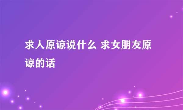 求人原谅说什么 求女朋友原谅的话