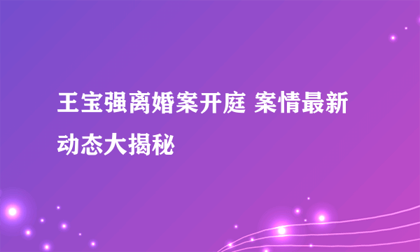 王宝强离婚案开庭 案情最新动态大揭秘