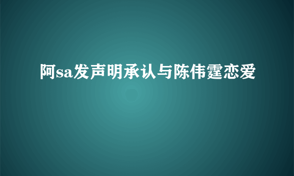 阿sa发声明承认与陈伟霆恋爱