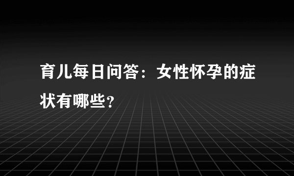 育儿每日问答：女性怀孕的症状有哪些？