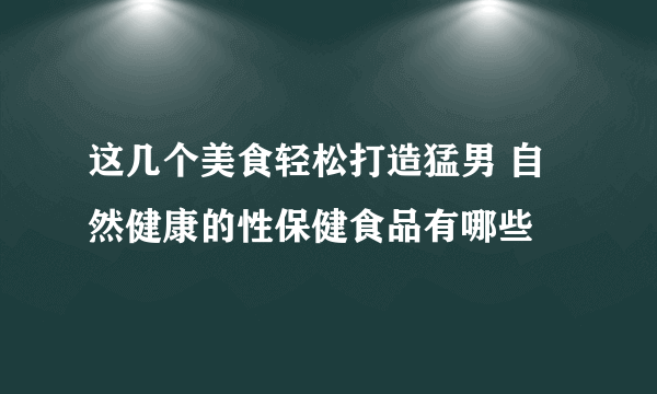 这几个美食轻松打造猛男 自然健康的性保健食品有哪些