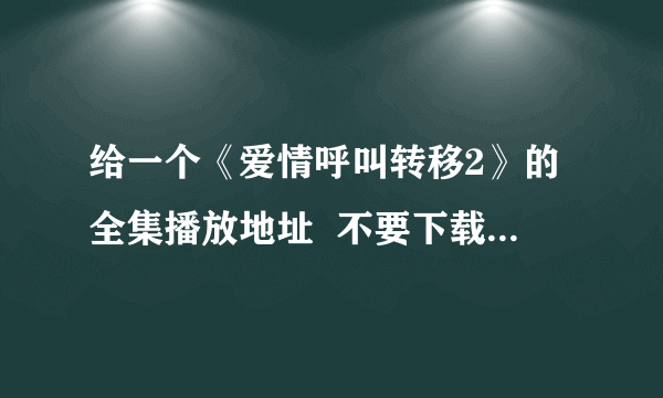 给一个《爱情呼叫转移2》的全集播放地址  不要下载的，要能看的