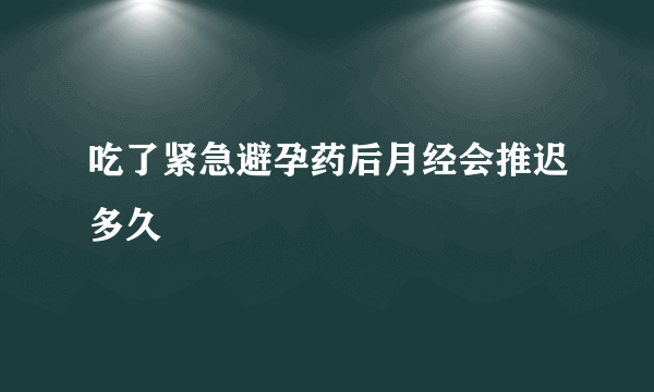 吃了紧急避孕药后月经会推迟多久