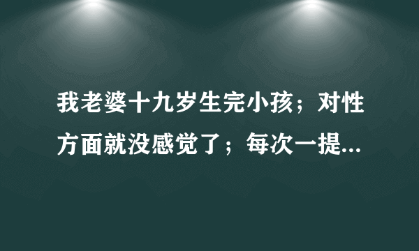 我老婆十九岁生完小孩；对性方面就没感觉了；每次一提...