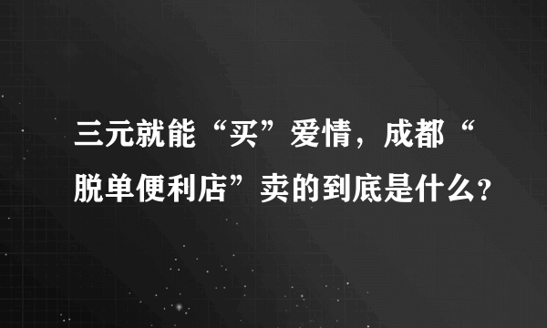 三元就能“买”爱情，成都“脱单便利店”卖的到底是什么？