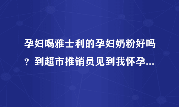 孕妇喝雅士利的孕妇奶粉好吗？到超市推销员见到我怀孕了就向我...