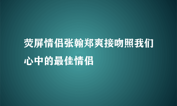 荧屏情侣张翰郑爽接吻照我们心中的最佳情侣