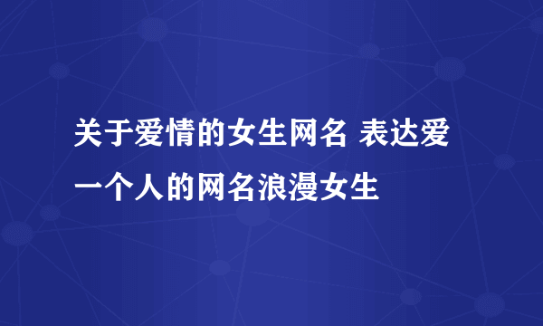 关于爱情的女生网名 表达爱一个人的网名浪漫女生