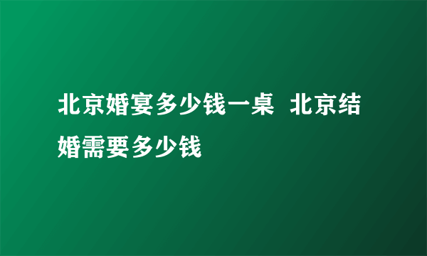 北京婚宴多少钱一桌  北京结婚需要多少钱