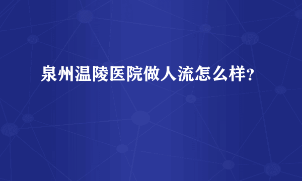 泉州温陵医院做人流怎么样？