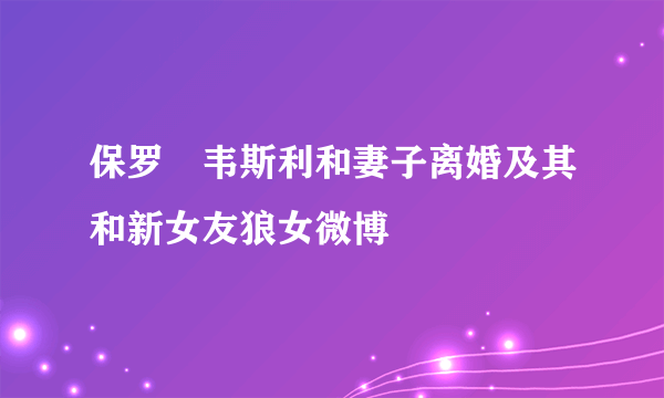 保罗・韦斯利和妻子离婚及其和新女友狼女微博