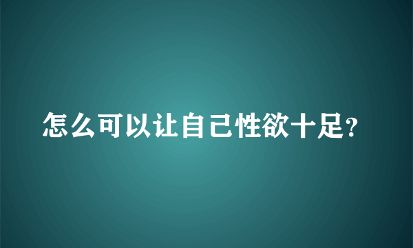 怎么可以让自己性欲十足？