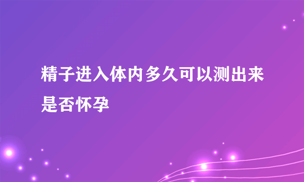 精子进入体内多久可以测出来是否怀孕