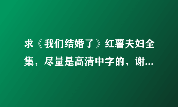 求《我们结婚了》红薯夫妇全集，尽量是高清中字的，谢谢哈。。。不甚感激。。