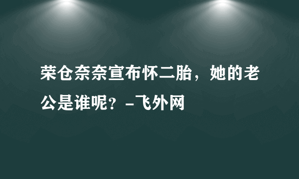 荣仓奈奈宣布怀二胎，她的老公是谁呢？-飞外网