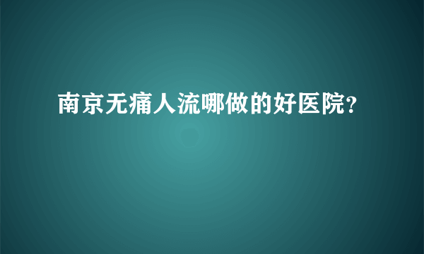 南京无痛人流哪做的好医院？