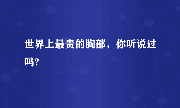 世界上最贵的胸部，你听说过吗? 