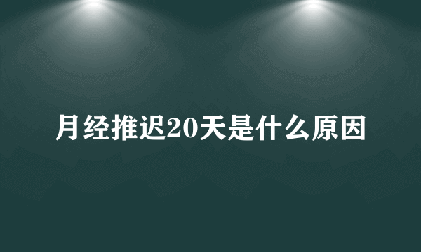 月经推迟20天是什么原因