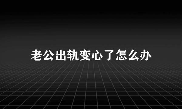 老公出轨变心了怎么办