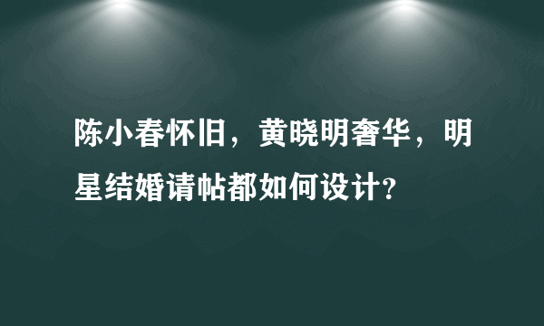 陈小春怀旧，黄晓明奢华，明星结婚请帖都如何设计？