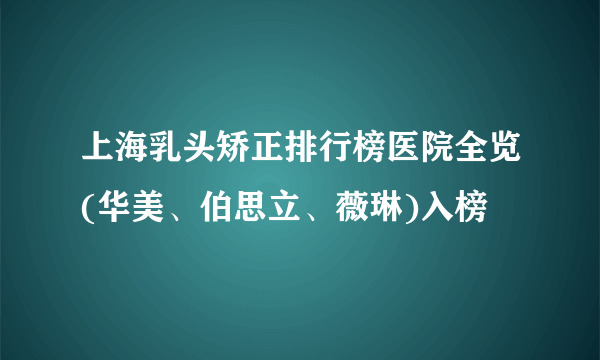上海乳头矫正排行榜医院全览(华美、伯思立、薇琳)入榜