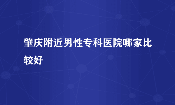 肇庆附近男性专科医院哪家比较好