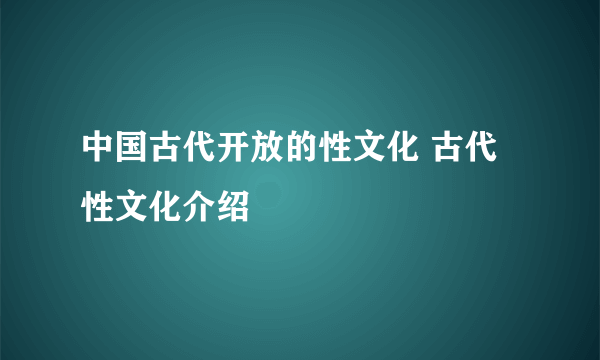 中国古代开放的性文化 古代性文化介绍