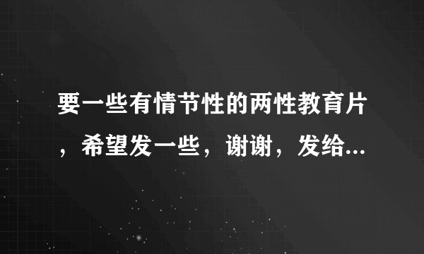 要一些有情节性的两性教育片，希望发一些，谢谢，发给我就行了